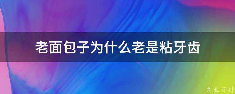 老麵包子為什麼老是粘牙齒