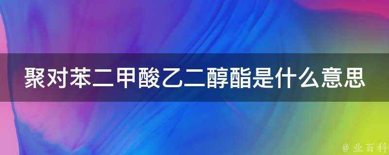 聚對苯二甲酸乙二醇酯是什麼意思