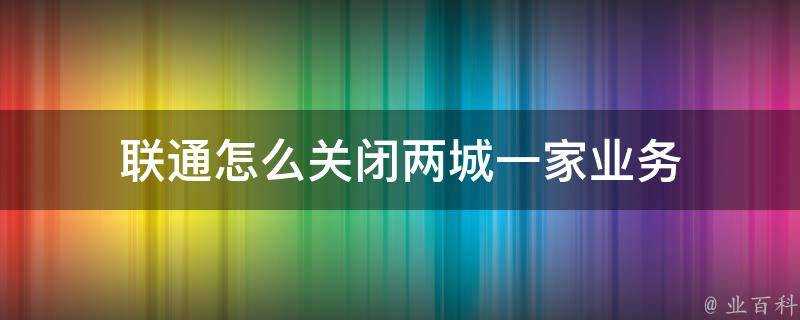 聯通怎麼關閉兩城一家業務