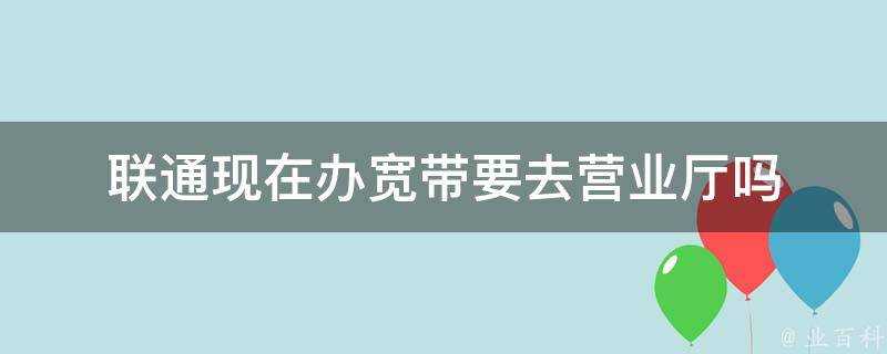 聯通現在辦寬頻要去營業廳嗎