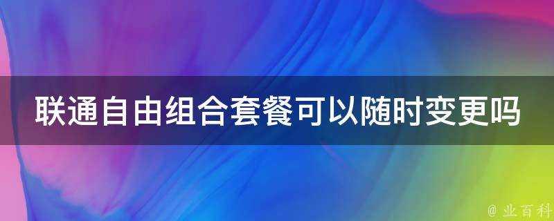 聯通自由組合套餐可以隨時變更嗎