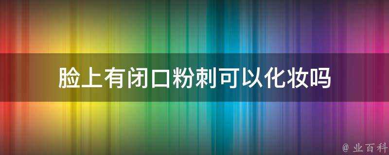 臉上有閉口粉刺可以化妝嗎