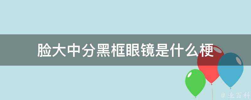 臉大中分黑框眼鏡是什麼梗