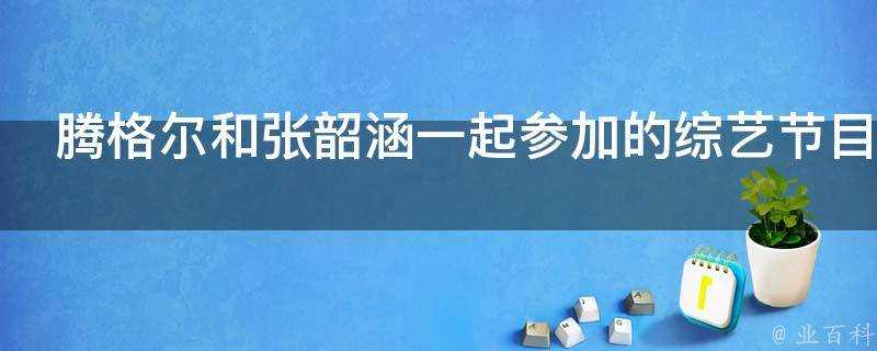 騰格爾和張韶涵一起參加的綜藝節目叫什麼名字