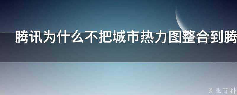 騰訊為什麼不把城市熱力圖整合到騰訊地圖裡