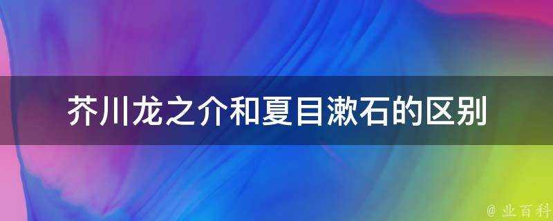 芥川龍之介和夏目漱石的區別