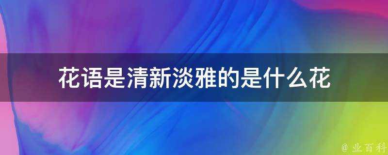 花語是清新淡雅的是什麼花