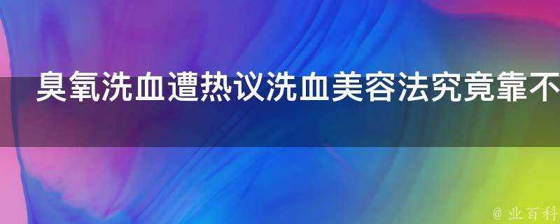 臭氧洗血遭熱議洗血美容法究竟靠不靠譜