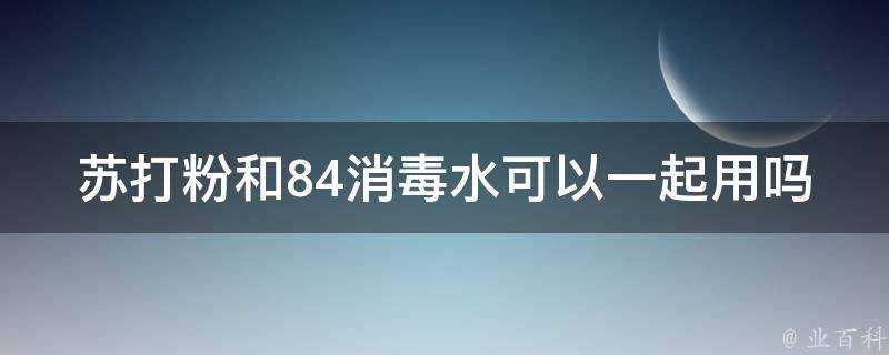 蘇打粉和84消毒水可以一起用嗎