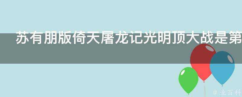 蘇有朋版倚天屠龍記光明頂大戰是第幾集