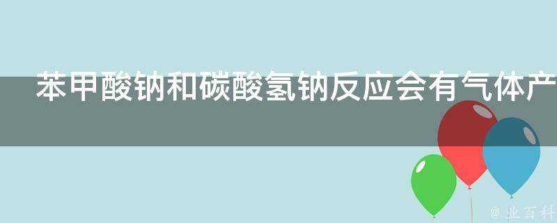 苯甲酸鈉和碳酸氫鈉反應會有氣體產生嗎為什麼