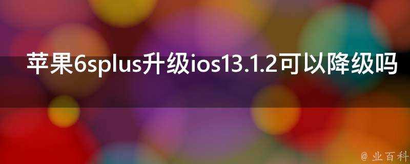 蘋果6splus升級ios13.1.2可以降級嗎