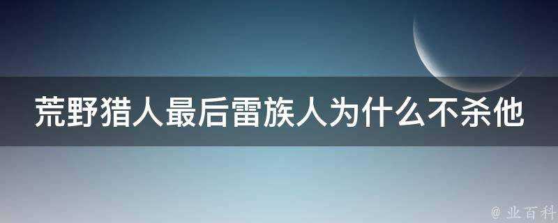 荒野獵人最後雷族人為什麼不殺他