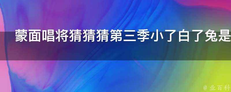 蒙面唱將猜猜猜第三季小了白了兔是誰