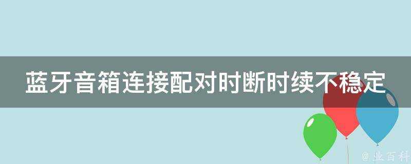 藍芽音箱連線配對時斷時續不穩定