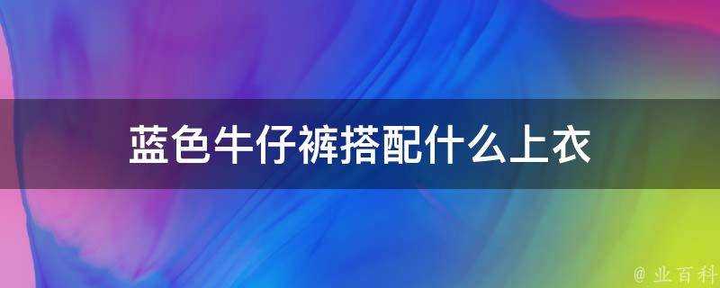 藍色牛仔褲搭配什麼上衣