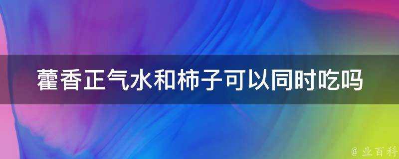 藿香正氣水和柿子可以同時吃嗎