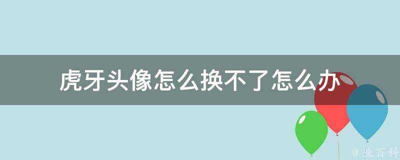 虎牙頭像怎麼換不了怎麼辦