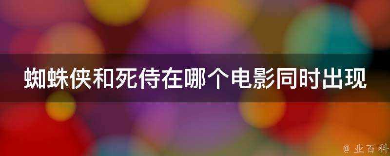 蜘蛛俠和死侍在哪個電影同時出現