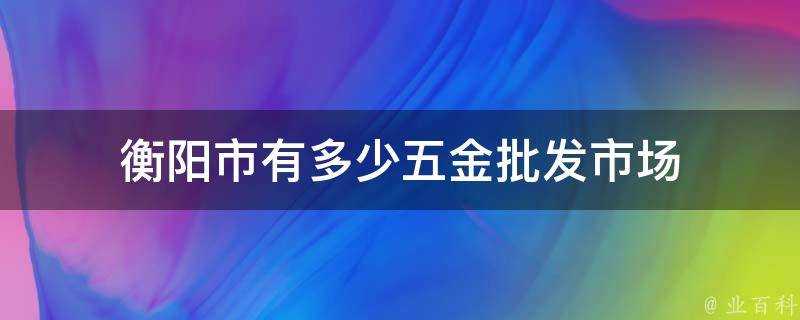 衡陽市有多少五金批發市場