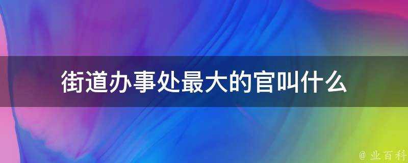 街道辦事處最大的官叫什麼