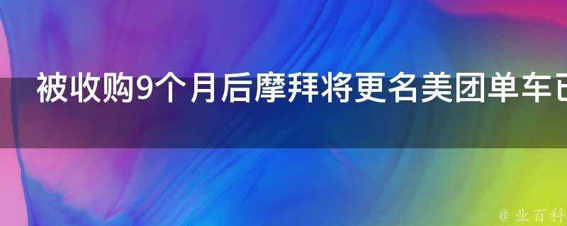 被收購9個月後摩拜將更名美團單車已充值還能用嗎