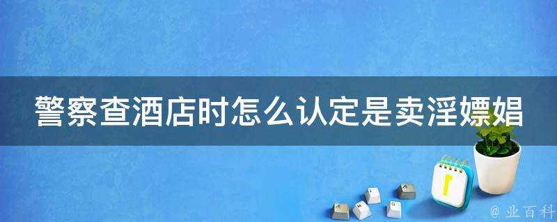 警察查酒店時怎麼認定是賣淫嫖娼