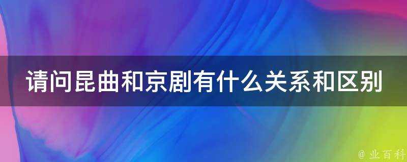 請問崑曲和京劇有什麼關係和區別