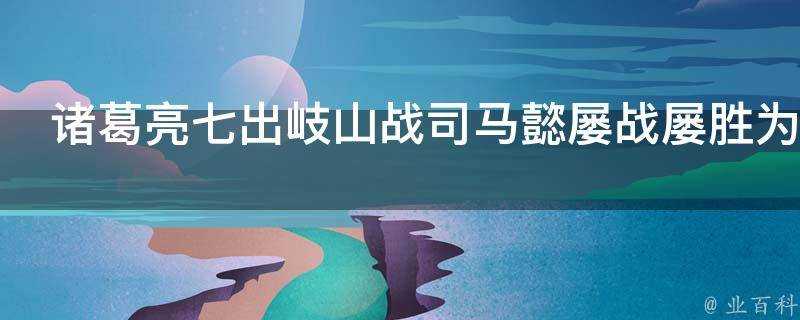 諸葛亮七出岐山戰司馬懿屢戰屢勝為什麼還是不能一統天下呢