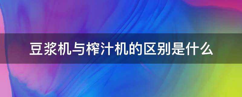 豆漿機與榨汁機的區別是什麼