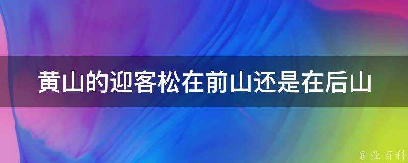 黃山的迎客松在前山還是在後山