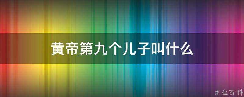 黃帝第九個兒子叫什麼