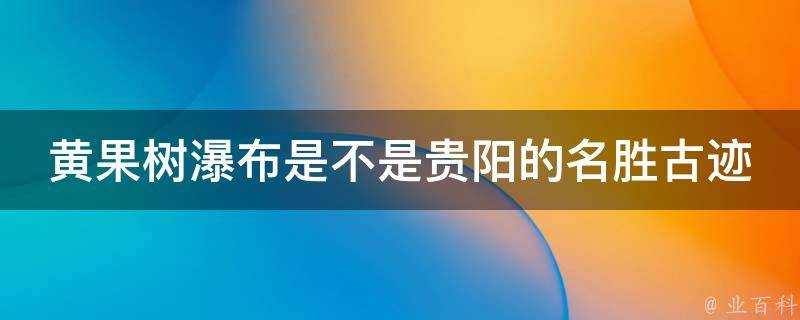 黃果樹瀑布是不是貴陽的名勝古蹟