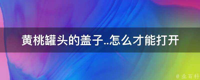 黃桃罐頭的蓋子怎麼才能開啟