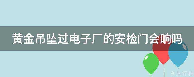 黃金吊墜過電子廠的安檢門會響嗎