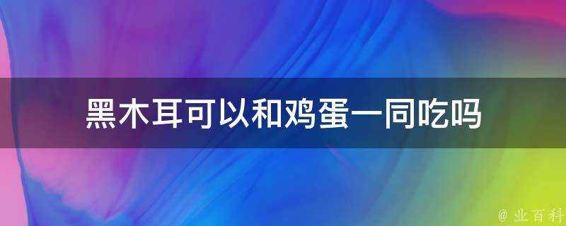 黑木耳可以和雞蛋一同吃嗎