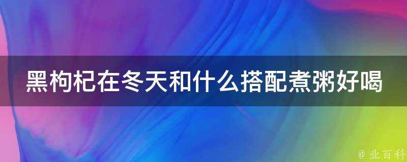 黑枸杞在冬天和什麼搭配煮粥好喝