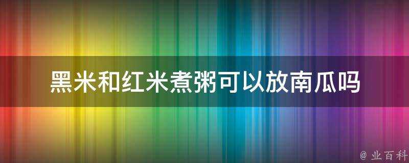 黑米和紅米煮粥可以放南瓜嗎