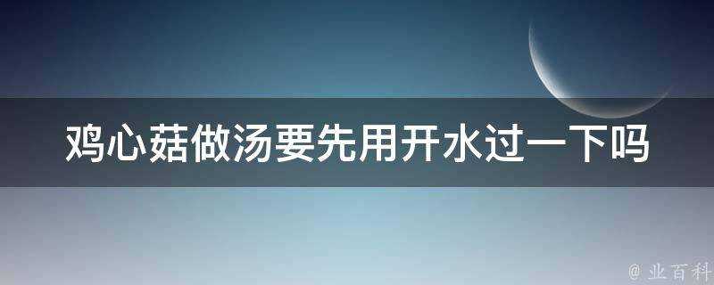 雞心菇做湯要先用開水過一下嗎