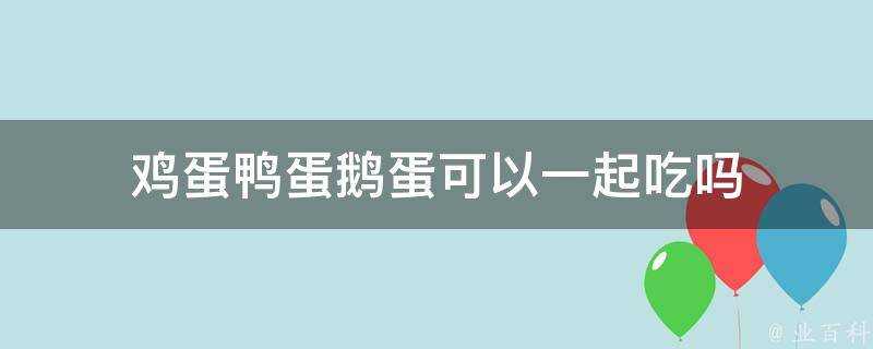 雞蛋鴨蛋鵝蛋可以一起吃嗎