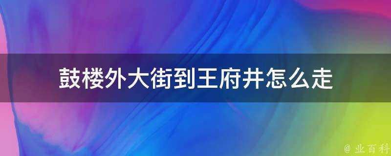 鼓樓外大街到王府井怎麼走