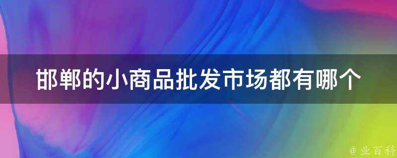 邯鄲的小商品批發市場都有哪個