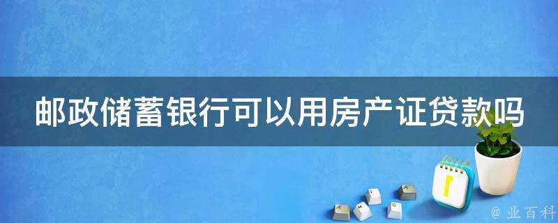 郵政儲蓄銀行可以用房產證貸款嗎