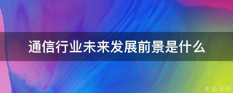 通訊行業未來發展前景是什麼