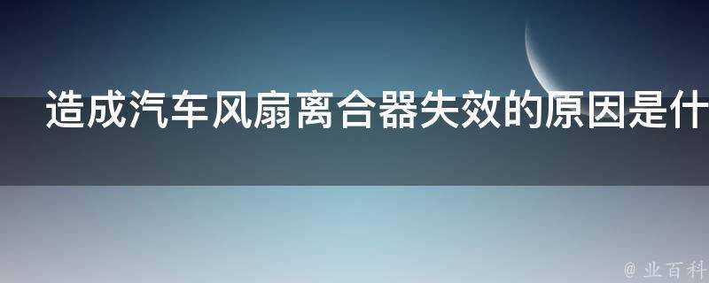 造成汽車風扇離合器失效的原因是什麼