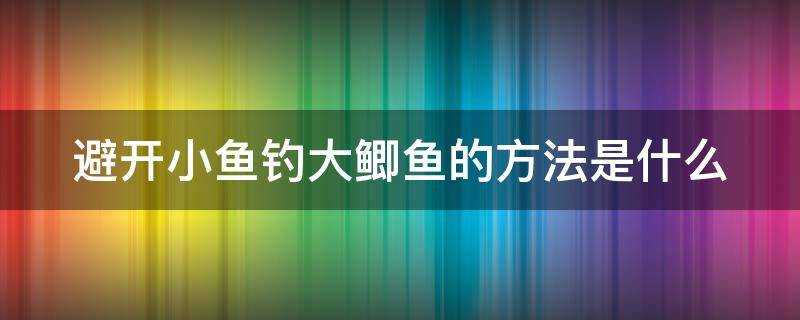 避開小魚釣大鯽魚的方法是什麼