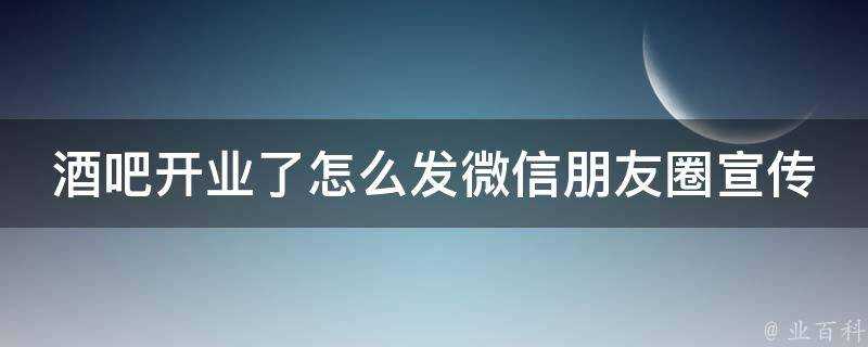 酒吧開業了怎麼發微信朋友圈宣傳