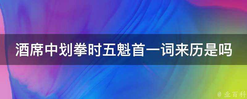 酒席中划拳時五魁首一詞來歷是嗎