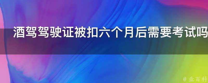 酒駕駕駛證被扣六個月後需要考試嗎