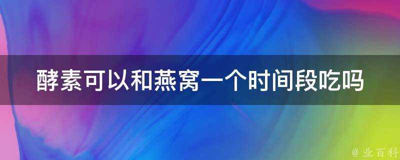 酵素可以和燕窩一個時間段吃嗎